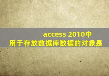 access 2010中用于存放数据库数据的对象是